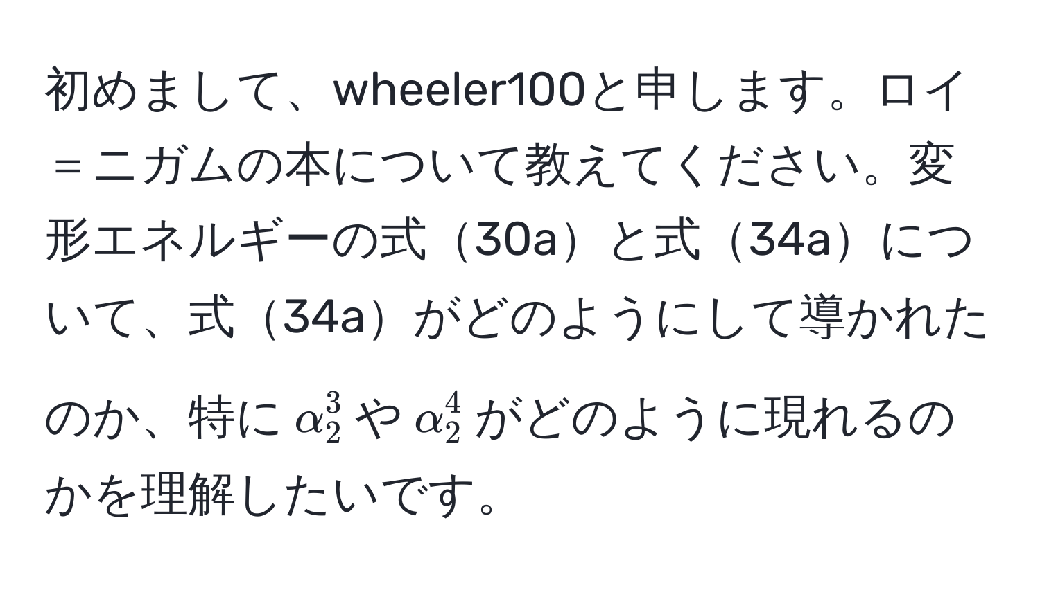 初めまして、wheeler100と申します。ロイ＝ニガムの本について教えてください。変形エネルギーの式30aと式34aについて、式34aがどのようにして導かれたのか、特に$alpha_2^3$や$alpha_2^4$がどのように現れるのかを理解したいです。