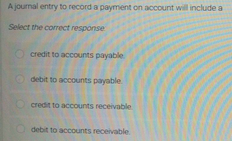 A journal entry to record a payment on account will include a
Select the correct response:
credit to accounts payable.
debit to accounts payable.
credit to accounts receivable.
debit to accounts receivable.