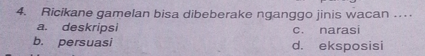 Ricikane gamelan bisa dibeberake nganggo jinis wacan ..
a. deskripsi c. narasi
b. persuasi d. eksposisi