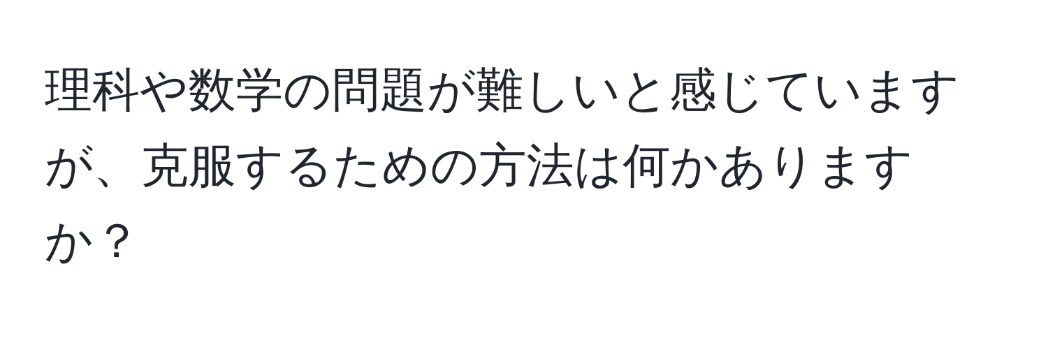 理科や数学の問題が難しいと感じていますが、克服するための方法は何かありますか？