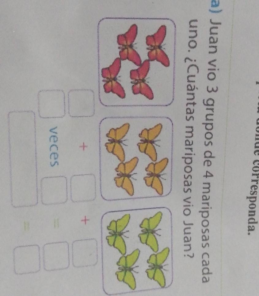 de corresponda. 
a) Juan vio 3 grupos de 4 mariposas cada 
¿uno. ¿Cuántas mariposas vio Juan?
□ +□ +□
□ veces □ =□
□ =□