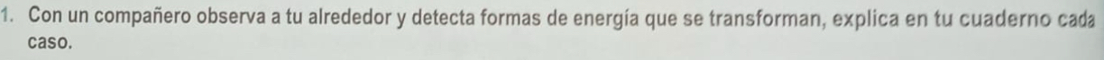 Con un compañero observa a tu alrededor y detecta formas de energía que se transforman, explica en tu cuaderno cada 
caso.