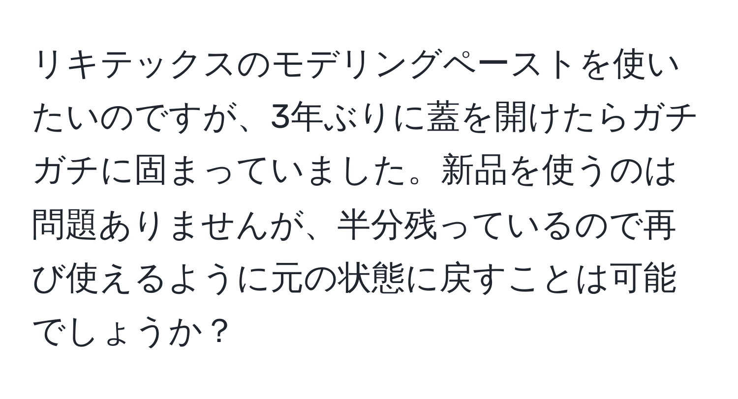 リキテックスのモデリングペーストを使いたいのですが、3年ぶりに蓋を開けたらガチガチに固まっていました。新品を使うのは問題ありませんが、半分残っているので再び使えるように元の状態に戻すことは可能でしょうか？