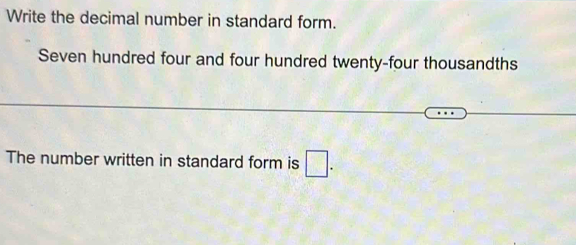 Write the decimal number in standard form. 
Seven hundred four and four hundred twenty-four thousandths 
The number written in standard form is □.