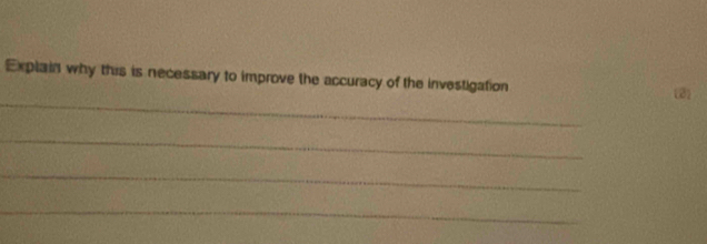 Explain why this is necessary to improve the accuracy of the investigation 
_ 
(3) 
_ 
_ 
_