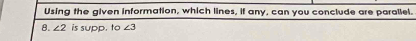 Using the given information, which lines, if any, can you conclude are parallel. 
8. ∠ 2 is supp. to ∠ 3