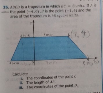 ABCD is a trapezium in which BC=8 units. If A is
==- the point (-4,0) , B is the point (-1,4) and the
area of the trapezium is 48 square units.
Calculate
i. The coordinates of the point C
ii. The length of AB.
iii. The coordinates of the point D.