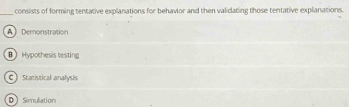 consists of forming tentative explanations for behavior and then validating those tentative explanations.
A Demonstration
B Hypothesis testing
C Statistical analysis
DSimulation