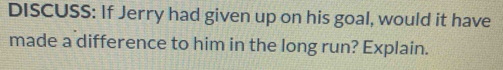 DISCUSS: If Jerry had given up on his goal, would it have 
made a difference to him in the long run? Explain.