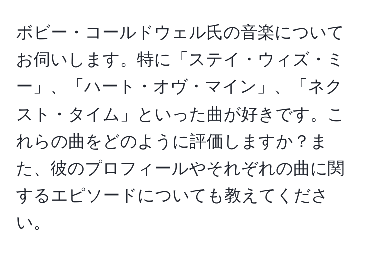 ボビー・コールドウェル氏の音楽についてお伺いします。特に「ステイ・ウィズ・ミー」、「ハート・オヴ・マイン」、「ネクスト・タイム」といった曲が好きです。これらの曲をどのように評価しますか？また、彼のプロフィールやそれぞれの曲に関するエピソードについても教えてください。