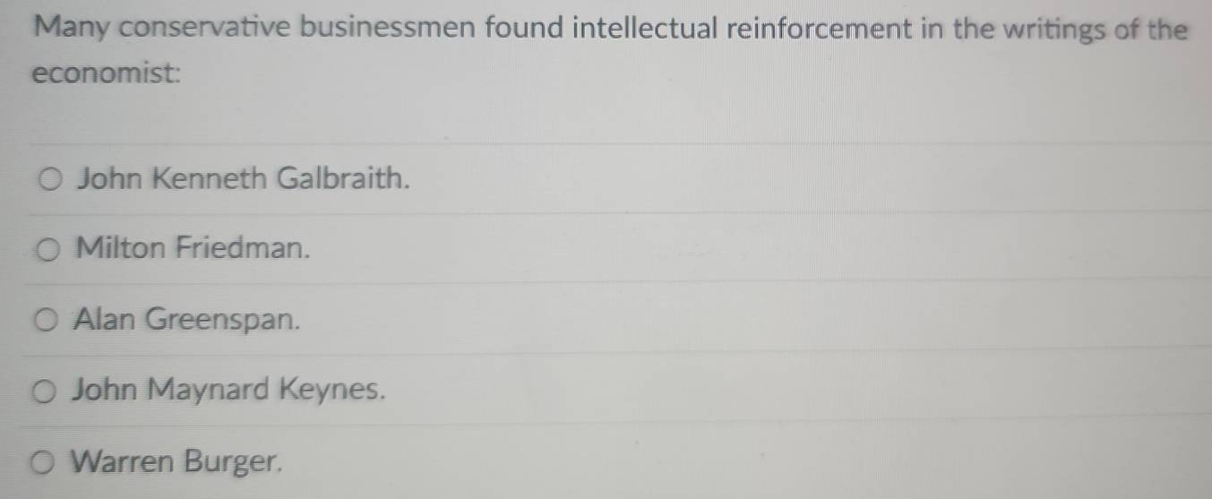 Many conservative businessmen found intellectual reinforcement in the writings of the
economist:
John Kenneth Galbraith.
Milton Friedman.
Alan Greenspan.
John Maynard Keynes.
Warren Burger.