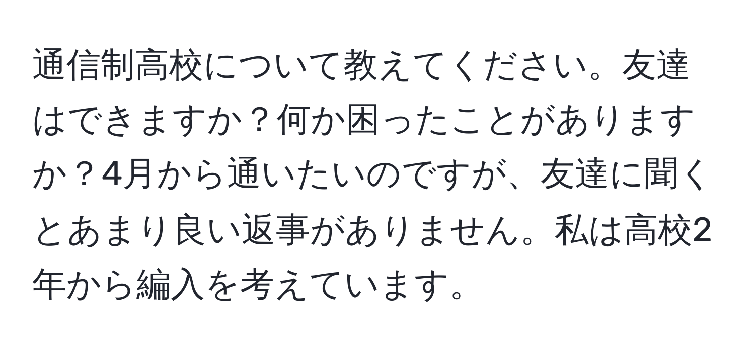 通信制高校について教えてください。友達はできますか？何か困ったことがありますか？4月から通いたいのですが、友達に聞くとあまり良い返事がありません。私は高校2年から編入を考えています。