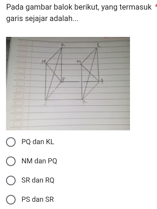 Pada gambar balok berikut, yang termasuk *
garis sejajar adalah...
PQ dan KL
NM dan PQ
SR dan RQ
PS dan SR