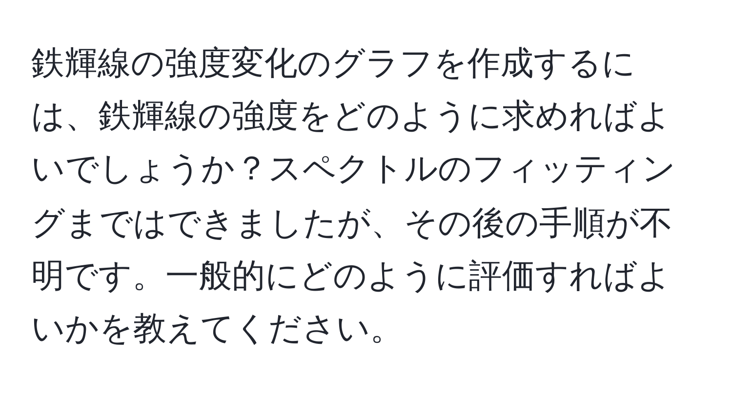 鉄輝線の強度変化のグラフを作成するには、鉄輝線の強度をどのように求めればよいでしょうか？スペクトルのフィッティングまではできましたが、その後の手順が不明です。一般的にどのように評価すればよいかを教えてください。