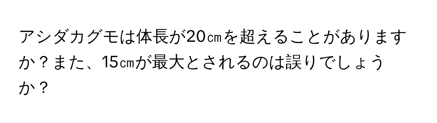 アシダカグモは体長が20㎝を超えることがありますか？また、15㎝が最大とされるのは誤りでしょうか？