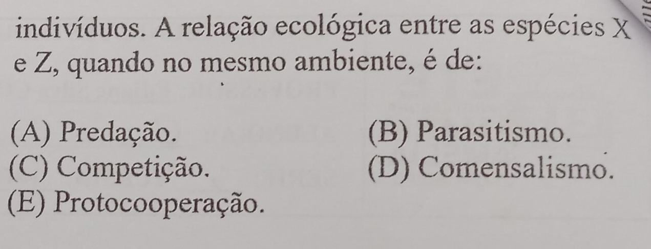 indivíduos. A relação ecológica entre as espécies X
e Z, quando no mesmo ambiente, é de:
(A) Predação. (B) Parasitismo.
(C) Competição. (D) Comensalismo.
(E) Protocooperação.