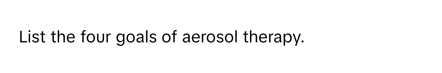 List the four goals of aerosol therapy.