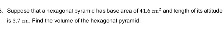 Suppose that a hexagonal pyramid has base area of 41.6cm^2 and length of its altitude 
is 3.7 cm. Find the volume of the hexagonal pyramid.