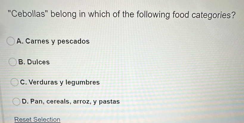 "Cebollas" belong in which of the following food categories?
A. Carnes y pescados
B. Dulces
C. Verduras y legumbres
D. Pan, cereals, arroz, y pastas
Reset Selection