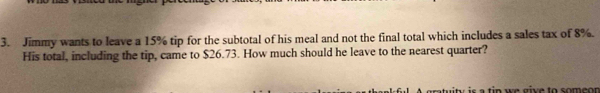 Jimmy wants to leave a 15% tip for the subtotal of his meal and not the final total which includes a sales tax of 8%. 
His total, including the tip, came to $26.73. How much should he leave to the nearest quarter?