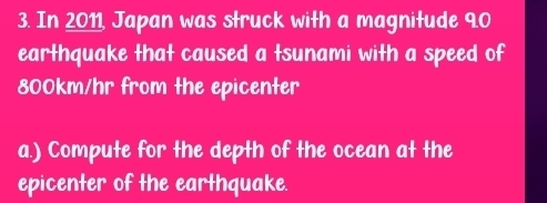 In 2011, Japan was struck with a magnitude 9.0
earthquake that caused a tsunami with a speed of
800km/hr from the epicenter 
a.) Compute for the depth of the ocean at the 
epicenter of the earthquake.