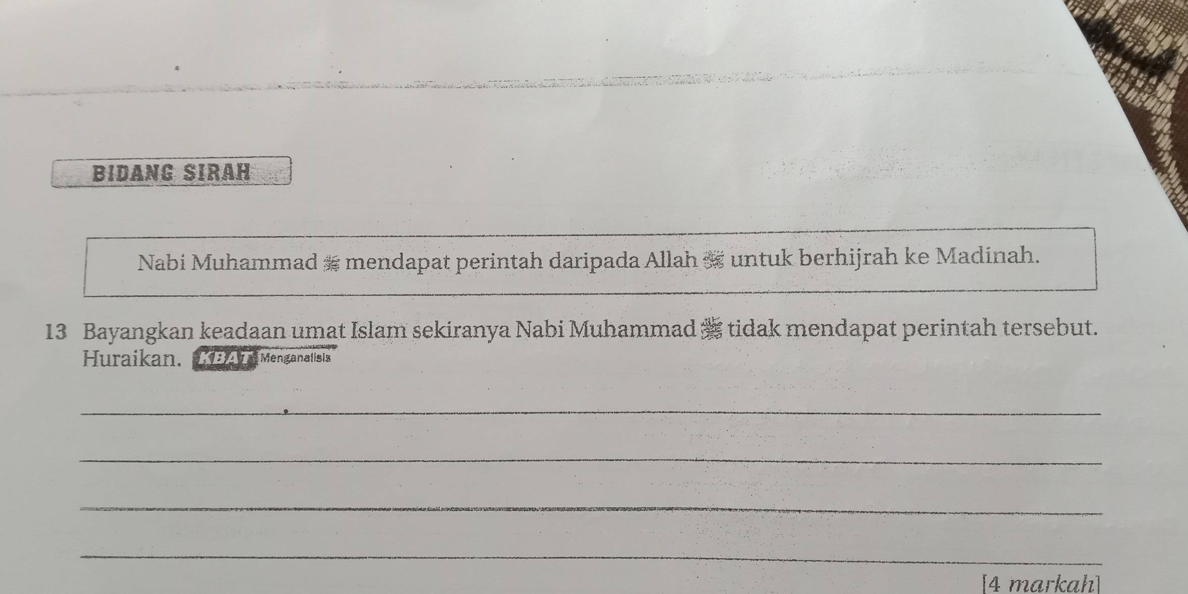 BIDANG SIRaH 
Nabi Muhammad # mendapat perintah daripada Allah & untuk berhijrah ke Madinah. 
13 Bayangkan keadaan umat Islam sekiranya Nabi Muhammad tidak mendapat perintah tersebut. 
Huraikan. Menganalisis 
_ 
_ 
_ 
_ 
[4 markah]