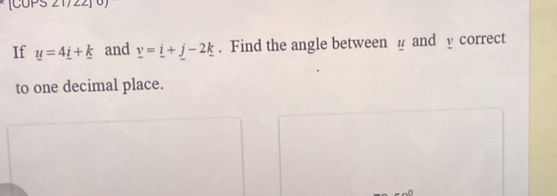 [CUPS 21722] 
If u=4_ i+k and _ v=_ i+_ j-2_ k. Find the angle between µ and y correct 
to one decimal place.