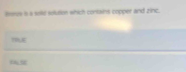 Bronze is a soild solution which contains copper and zinc.
TRUE
FALSE