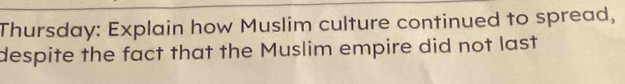 Thursday: Explain how Muslim culture continued to spread, 
despite the fact that the Muslim empire did not last