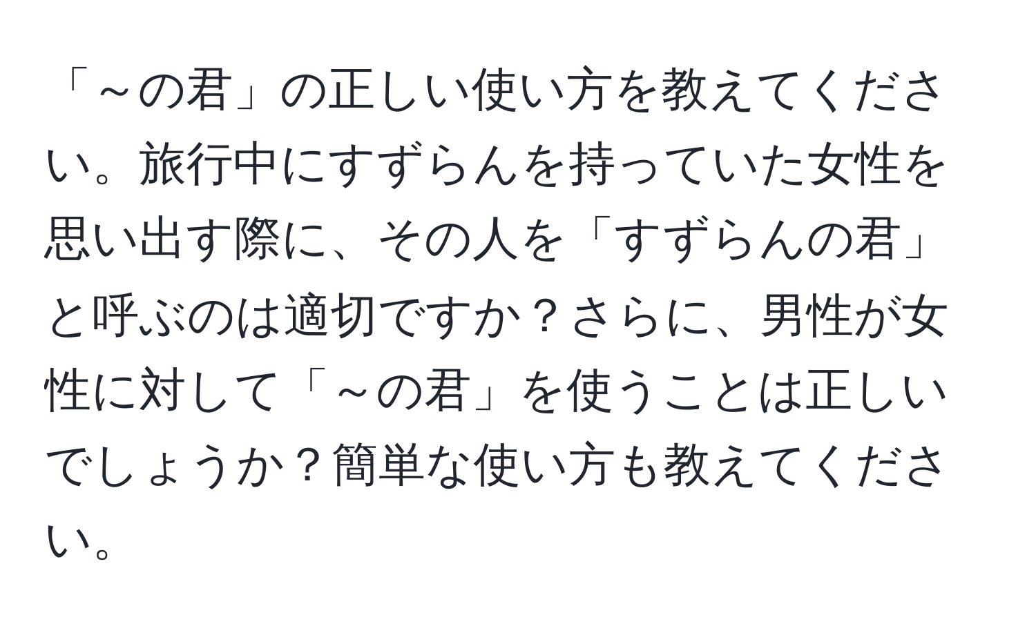 「～の君」の正しい使い方を教えてください。旅行中にすずらんを持っていた女性を思い出す際に、その人を「すずらんの君」と呼ぶのは適切ですか？さらに、男性が女性に対して「～の君」を使うことは正しいでしょうか？簡単な使い方も教えてください。