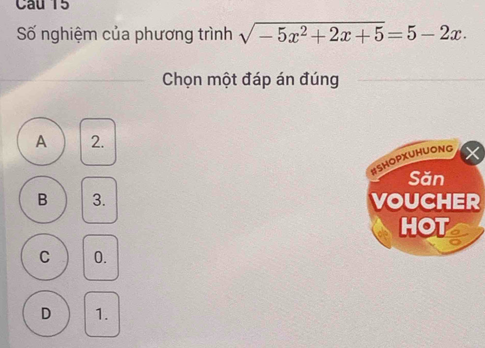 Số nghiệm của phương trình sqrt(-5x^2+2x+5)=5-2x. 
Chọn một đáp án đúng
A 2.
X
#SHOPXUHUONG
Săn
B 3. VOUCHER
HOT
C 0.
D 1.