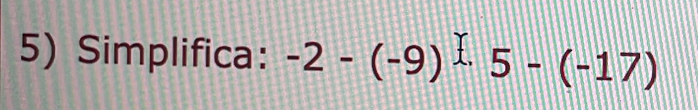 Simplifica: -2-(-9) 5-(-17)