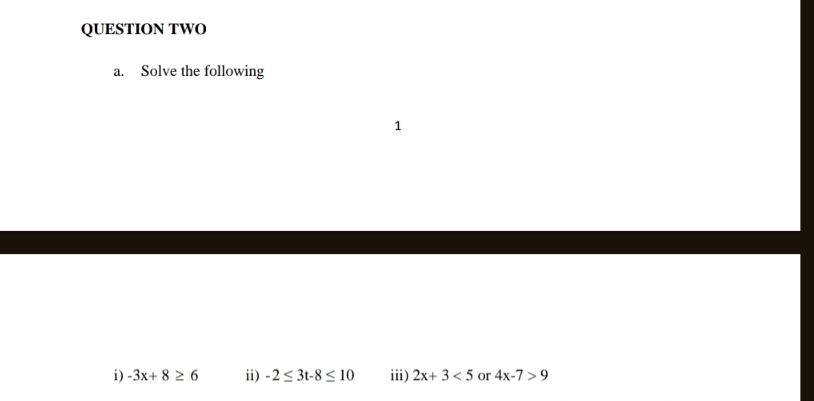 QUESTION TWO
a. Solve the following
1
i) -3x+8≥ 6 ii) -2≤ 3t-8≤ 10 iii) 2x+3<5</tex> or 4x-7>9