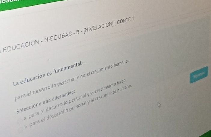 EDUCACION - N-EDUBAS - B - [NIVELACION] | CORTE 
La educación es fundamental.. 
Siquente 
hara el desarrollo personal y no el crecimiento humano 
para el desarrollo personal y el crecimiento físico 
Seleccione una alternatíva. 
para el desarrollo personal y el crecimiento human