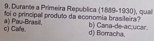 Durante a Primeira Republica ( 1889-1930 , qual
foi o principal produto da economia brasileira?
a) Pau-Brasil. b) Cana-de-ac;ucar.
c) Cafe. d) Borracha.