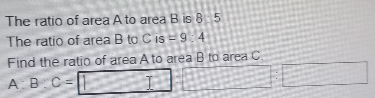 The ratio of area A to area B is 8:5
The ratio of area B to C is =9:4
Find the ratio of area A to area B to area C.
A:B:C=□ :□ :□