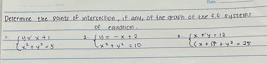 Determine the points of intersection, if any, of the graph of the f. f systems
of equation.
2.
3.
1. beginarrayl y=x+1 x^2+y^2=5endarray. beginarrayl y=-x+2 x^2+y^2=10endarray. beginarrayl x+y=12 (x+1)^2+y^2=25endarray.