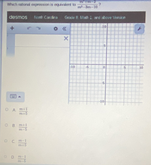 Which rational expression is equivalent to  (m^2+m-2)/m^2-3m-10  ?
desmos North Carolina Grade B. Math 1. and above Version
+
1

1
A.  (m+1)/m+5 
B.  (m+1)/m-5 
C.  (m-1)/m+5 
D.  (m-1)/m-5 