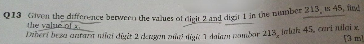 Given the difference between the values of digit 2 and digit 1 in the number 213, is 45, find 
the value of x. 
Diberi beza antara nilai digit 2 dengan nilai digit 1 dalam nombor 213 _ ialah 45, cari nilai x. 
[3 m]