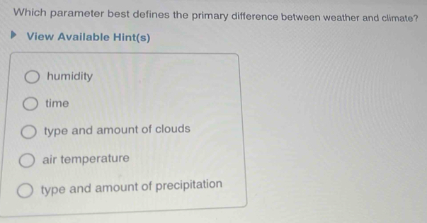 Which parameter best defines the primary difference between weather and climate?
View Available Hint(s)
humidity
time
type and amount of clouds
air temperature
type and amount of precipitation