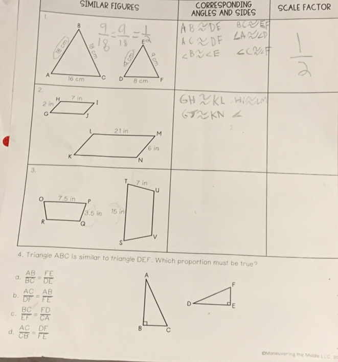 SIMILAR FIGURES
CORRESPONDING
ANGLES AND SIDES SCALE FACTOR
b.  AC/DF = AB/FE 
c.  BC/EF = FD/CA 
d.  AC/CB = DF/FE 
Maneuvering the Miadle LLC. 20