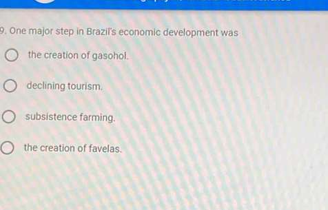 One major step in Brazil's economic development was
the creation of gasohol.
declining tourism.
subsistence farming.
the creation of favelas.