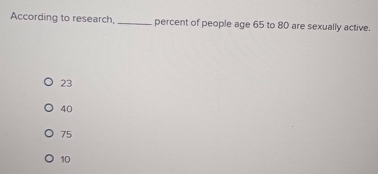 According to research, _percent of people age 65 to 80 are sexually active.
23
40
75
10