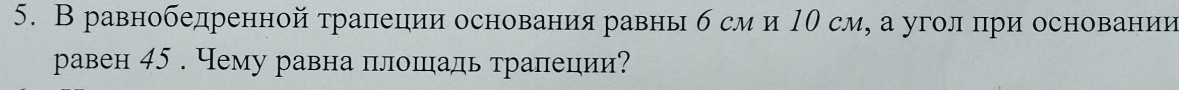 В равнобедренной τраπлеции основания равны б сми 10 см, а уголпри основании 
равен 45. Чему равна плошιадь трапеции?