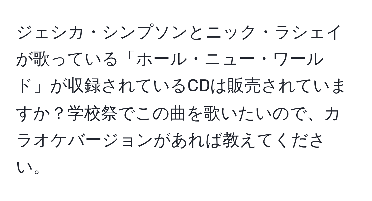 ジェシカ・シンプソンとニック・ラシェイが歌っている「ホール・ニュー・ワールド」が収録されているCDは販売されていますか？学校祭でこの曲を歌いたいので、カラオケバージョンがあれば教えてください。