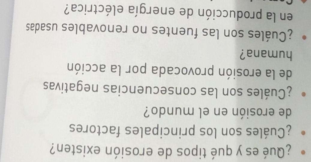 ¿Qué es y qué tipos de erosión existen? 
¿Cuáles son los principales factores 
de erosión en el mundo? 
¿Cuáles son las consecuencias negativas 
de la erosión provocada por la acción 
humana? 
¿Cuáles son las fuentes no renovables usadas 
en la producción de energía eléctrica?