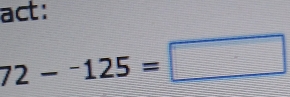 act:
72--125=□