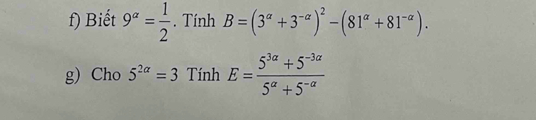 Biết 9^(alpha)= 1/2 . Tính B=(3^(alpha)+3^(-alpha))^2-(81^(alpha)+81^(-alpha)). 
g) Cho 5^(2alpha)=3 Tính E= (5^(3a)+5^(-3a))/5^a+5^(-a) 