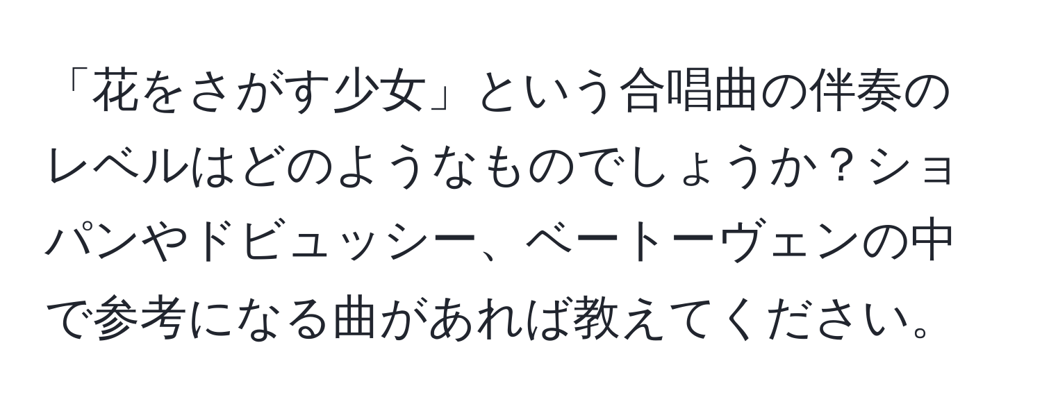 「花をさがす少女」という合唱曲の伴奏のレベルはどのようなものでしょうか？ショパンやドビュッシー、ベートーヴェンの中で参考になる曲があれば教えてください。