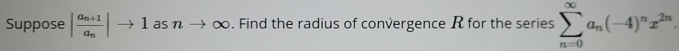 Suppose |frac a_n+1a_n|to 1 as nto ∈fty. Find the radius of convergence R for the series sumlimits _(n=0)^(∈fty)a_n(-4)^nx^(2n).